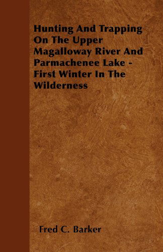 Cover for Fred C. Barker · Hunting and Trapping on the Upper Magalloway River and Parmachenee Lake - First Winter in the Wilderness (Paperback Book) (2010)