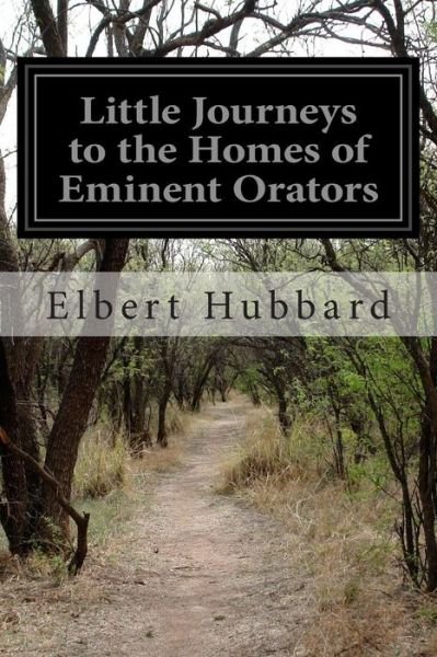 Little Journeys to the Homes of Eminent Orators: Little Journeys to the Homes of the Great Volume 7 - Elbert Hubbard - Books - Createspace - 9781499729634 - May 30, 2014