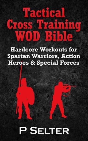 Tactical Cross Training Wod Bible: Hardcore Workouts for Spartan Warriors, Action Heroes & Special Forces - P Selter - Boeken - Createspace - 9781502759634 - 11 oktober 2014