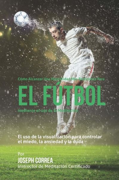 Como Alcanzar Una Mentalidad Mas Resistente en Futbol Mediante El Uso De La Meditacion: El Uso De La Meditacion Para Controlar El Miedo, La Ansiedad Y - Correa (Instructor Certificado en Medita - Kirjat - Createspace - 9781511870634 - torstai 23. huhtikuuta 2015