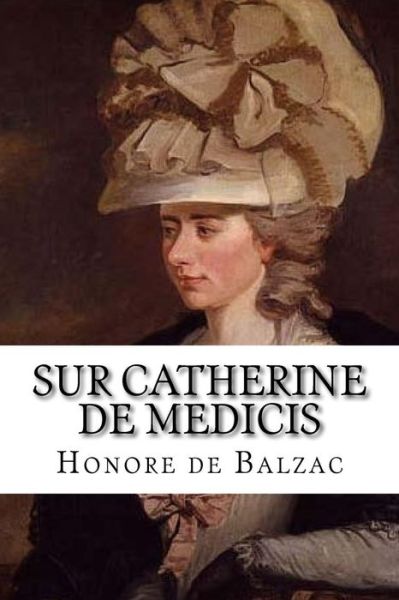 Sur Catherine de Medicis - Honore De Balzac - Libros - Createspace Independent Publishing Platf - 9781532912634 - 24 de abril de 2016