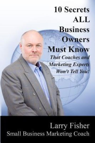 Cover for Larry Fisher · 10 Secrets ALL Business Owners Must Know That Coaches and Marketing Experts Won't Tell You (Paperback Book) (2017)