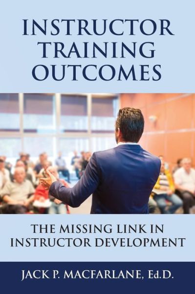 Instructor Training Outcomes: The Missing Link in Instructor Development - Jack P MacFarlane - Bøger - Booklocker.com - 9781634908634 - 1. november 2015