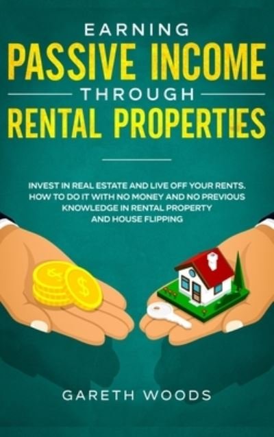 Cover for Gareth Woods · Earning Passive Income Through Rental Properties: Invest in Real Estate and Live off Your Rents. How to Do it With No Money and No Previous Knowledge in Rental Property and House Flipping (Hardcover Book) (2020)