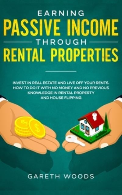 Cover for Gareth Woods · Earning Passive Income Through Rental Properties: Invest in Real Estate and Live off Your Rents. How to Do it With No Money and No Previous Knowledge in Rental Property and House Flipping (Innbunden bok) (2020)