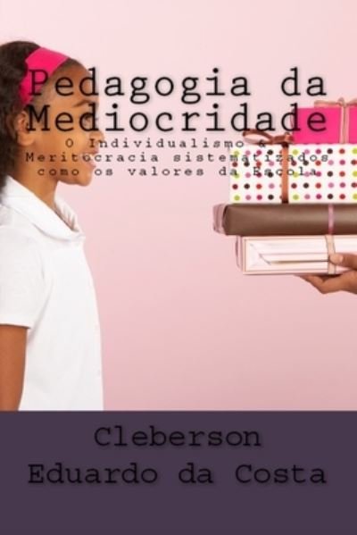Cover for Cleberson Eduardo Da Costa · Pedagogia Da Mediocridade: O Individualismo &amp; a Meritocracia Sistematizados Como OS Valores Da Escola (Pocketbok) (2012)