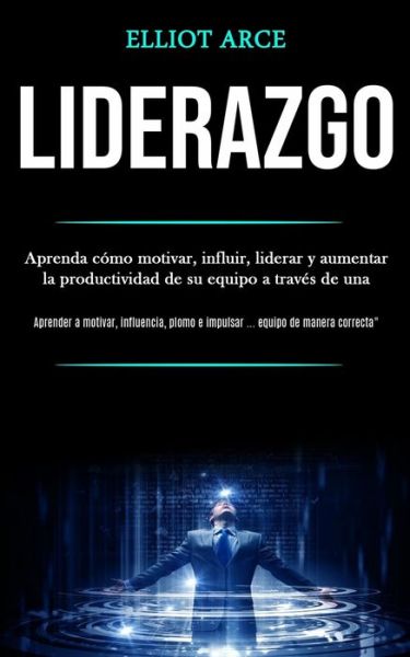 Cover for Elliot Arce · Liderazgo: Aprenda como motivar, influir, liderar y aumentar la productividad de su equipo a traves de una (Aprender a motivar, influencia, plomo e impulsar ... equipo de manera correcta&quot;) (Paperback Book) (2020)