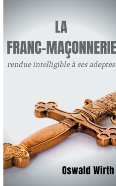 La Franc-maconnerie rendue intelligible a ses adeptes: Edition integrale des trois volumes: Vol. 1: L'Apprenti - Vol. 2: Le Compagnon - Vol. 3: Le Maitre - - Oswald Wirth - Boeken - Books on Demand - 9782322239634 - 5 augustus 2020