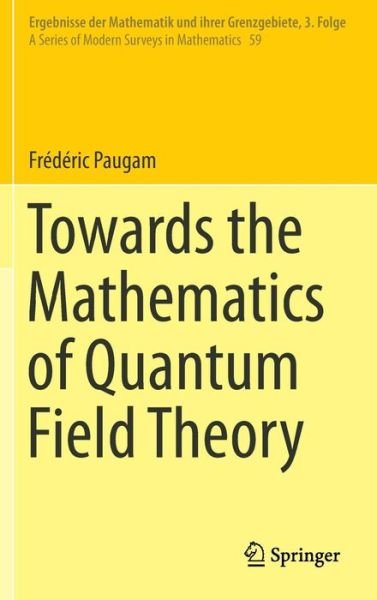 Frederic Paugam · Towards the Mathematics of Quantum Field Theory - Ergebnisse der Mathematik und ihrer Grenzgebiete. 3. Folge / A Series of Modern Surveys in Mathematics (Gebundenes Buch) [2014 edition] (2014)