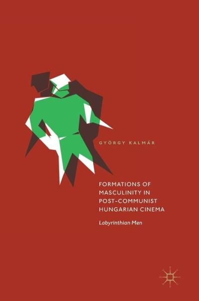 Cover for Gyorgy Kalmar · Formations of Masculinity in Post-Communist Hungarian Cinema: Labyrinthian Men (Gebundenes Buch) [1st ed. 2017 edition] (2017)