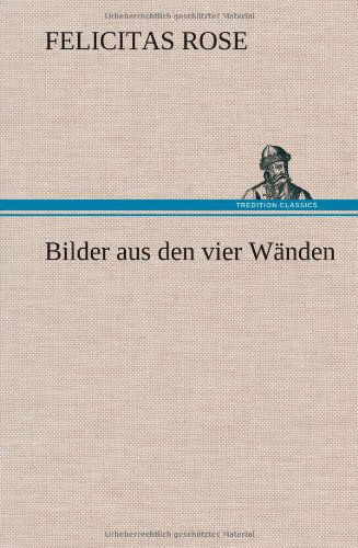 Bilder Aus den Vier Wanden - Felicitas Rose - Boeken - TREDITION CLASSICS - 9783847265634 - 10 mei 2012