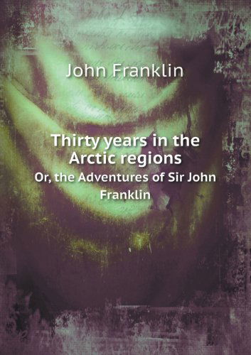 Cover for John Franklin · Thirty Years in the Arctic Regions Or, the Adventures of Sir John Franklin (Paperback Book) (2013)