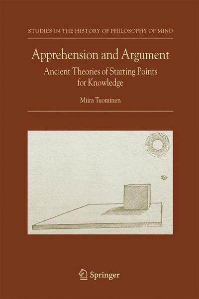 Cover for Miira Tuominen · Apprehension and Argument: Ancient Theories of Starting Points for Knowledge - Studies in the History of Philosophy of Mind (Paperback Book) [Softcover reprint of hardcover 1st ed. 2007 edition] (2010)