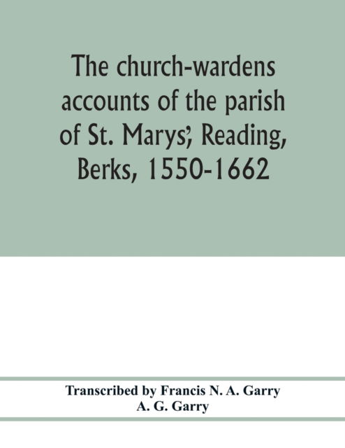 Cover for A G Garry · The church-wardens ?accounts of the parish of St. Marys?, Reading, Berks, 1550-1662 (Paperback Book) (2020)