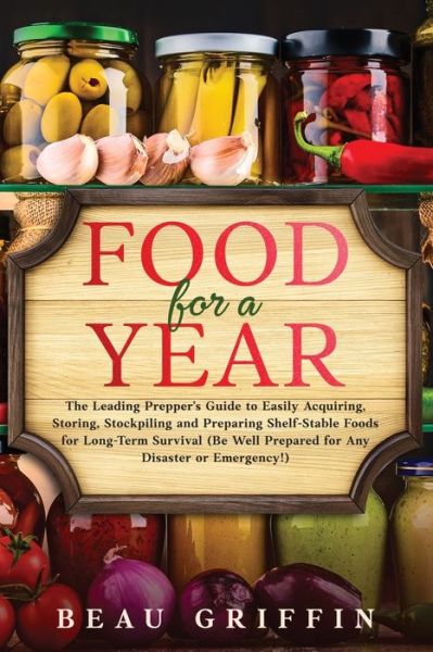 Cover for Beau Griffin · Food for a Year: The Leading Prepper's Guide to Easily Acquiring, Storing, Stockpiling and Preparing Shelf-Stable Foods for Long-Term Survival (Be Well Prepared for Any Disaster or Emergency!) (Paperback Book) (2022)