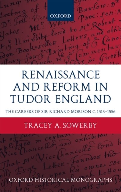 Cover for Sowerby, Tracey A. (Junior Research Fellow, Pembroke College, Oxford, and British Academy Post-Doctoral Fellow) · Renaissance and Reform in Tudor England: The Careers of Sir Richard Morison c.1513-1556 - Oxford Historical Monographs (Gebundenes Buch) (2010)