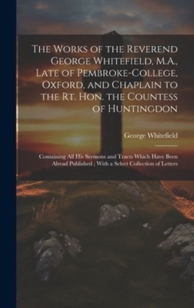 Cover for George Whitefield · Works of the Reverend George Whitefield, M. A. , Late of Pembroke-College, Oxford, and Chaplain to the Rt. Hon. the Countess of Huntingdon (Bog) (2023)