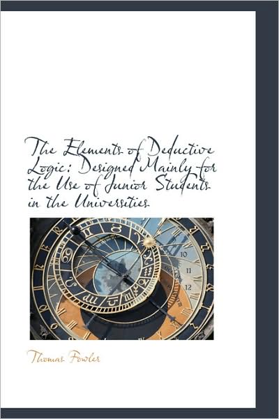 The Elements of Deductive Logic: Designed Mainly for the Use of Junior Students in the Universities - Thomas Fowler - Libros - BiblioLife - 9781103034635 - 28 de enero de 2009