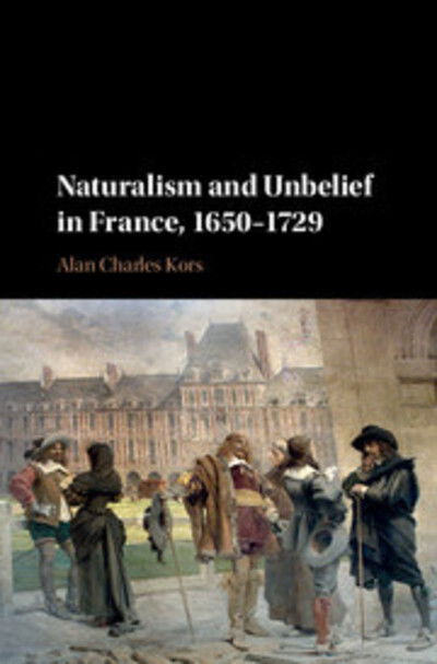 Cover for Kors, Alan Charles (University of Pennsylvania) · Naturalism and Unbelief in France, 1650–1729 (Innbunden bok) (2016)