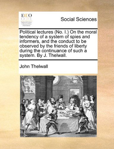 Cover for John Thelwall · Political Lectures (No. I.) on the Moral Tendency of a System of Spies and Informers, and the Conduct to Be Observed by the Friends of Liberty During the Continuance of Such a System. by J. Thelwall. (Paperback Book) (2010)