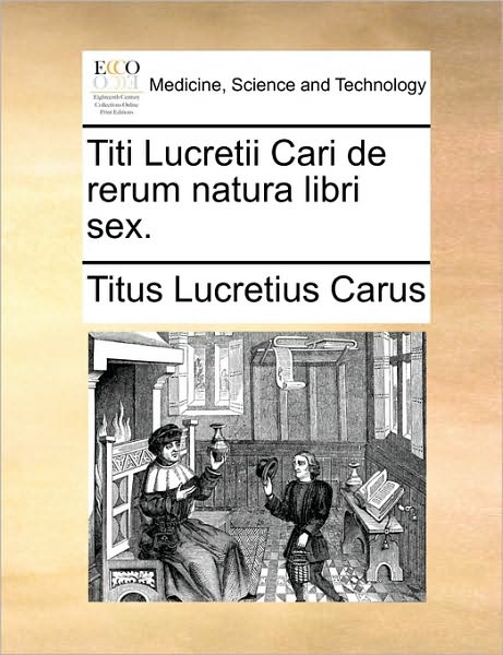 Titi Lucretii Cari De Rerum Natura Libri Sex. - Titus Lucretius Carus - Books - Gale Ecco, Print Editions - 9781170038635 - June 10, 2010