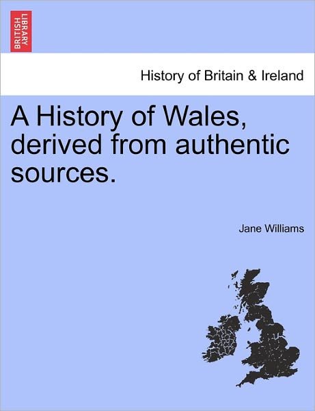A History of Wales, Derived from Authentic Sources. - Jane Williams - Bøger - British Library, Historical Print Editio - 9781241545635 - 28. marts 2011