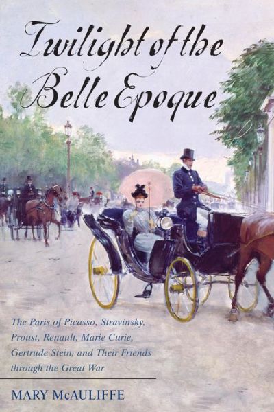 Cover for Mary McAuliffe · Twilight of the Belle Epoque: The Paris of Picasso, Stravinsky, Proust, Renault, Marie Curie, Gertrude Stein, and Their Friends through the Great War (Hardcover Book) (2014)