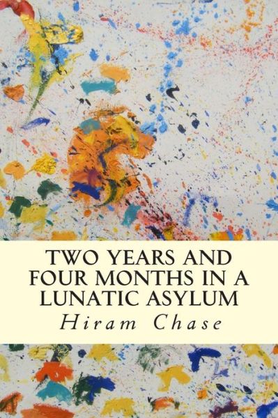 Two Years and Four Months in a Lunatic Asylum - Hiram Chase - Books - CreateSpace Independent Publishing Platf - 9781503023635 - October 30, 2014