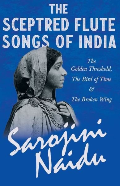 Cover for Sarojini Naidu · The Sceptred Flute Songs of India - The Golden Threshold, The Bird of Time &amp; The Broken Wing - With a Chapter from 'Studies of Contemporary Poets' by Mary C. Sturgeon (Paperback Book) (2020)