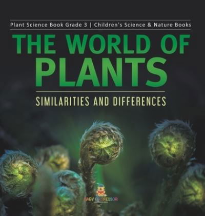 Cover for Baby Professor · The World of Plants: Similarities and Differences Plant Science Book Grade 3 Children's Science &amp; Nature Books (Hardcover Book) (2021)