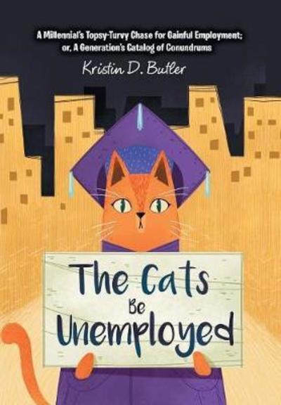 Cover for Kristin D. Butler · The Cats Be Unemployed : A Millennial's Topsy-Turvy Chase for Gainful Employment; Or, a Generation's Catalog of Conundrums (Hardcover Book) (2018)