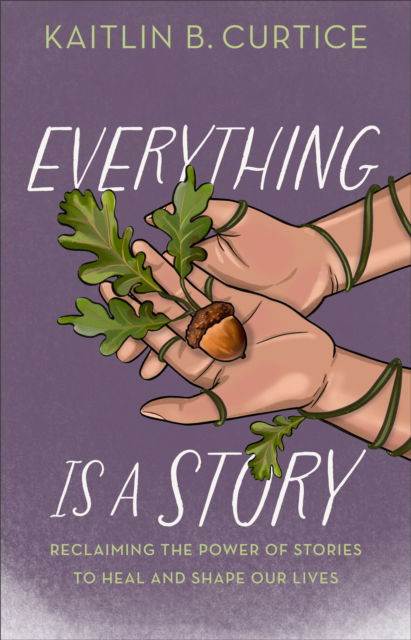 Cover for Kaitlin B. Curtice · Everything Is a Story: Reclaiming the Power of Stories to Heal and Shape Our Lives (Hardcover bog) (2025)