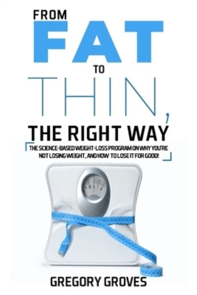 Cover for Gregory Groves · From Fat to Thin, the Right Way: The science-based weight loss program on why you're not losing weight, and how to lose it for good! (Paperback Book) (2020)