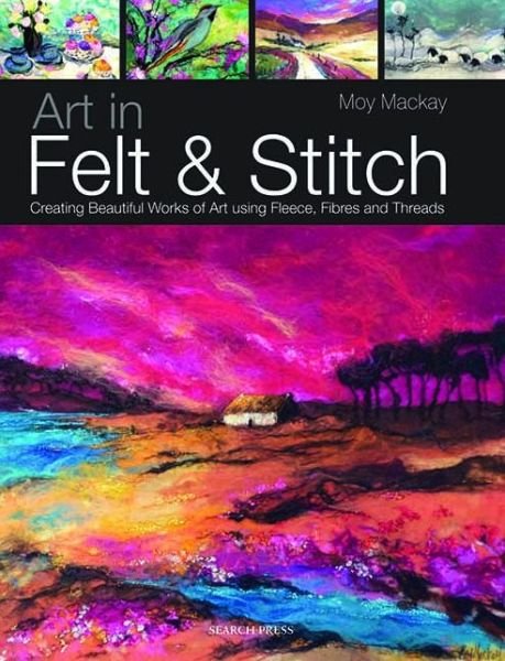 Cover for Moy Mackay · Art in Felt &amp; Stitch: Creating Beautiful Works of Art Using Fleece, Fibres and Threads (Pocketbok) (2012)