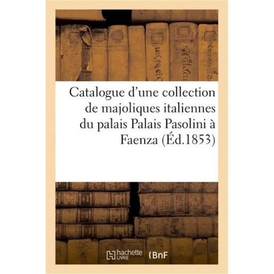 Catalogue d'Une Belle Collection de Majoliques Italiennes Qui Ornaient Le Palais Palais Pasolini - Le Blanc-C - Bøger - Hachette Livre - BNF - 9782329077635 - 1. september 2018