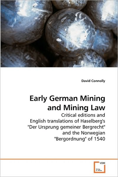 Cover for David Connolly · Early German Mining and Mining Law: Critical Editions and English Translations of Haselberg's &quot;Der Ursprung Gemeiner Bergrecht&quot; and the Norwegian &quot;Bergordnung&quot; of 1540 (Paperback Book) (2010)