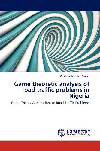 Game Theoretic Analysis of Road Traffic Problems in Nigeria: Game Theory Applications to Road Traffic Problems - Chidozie Nwobi - Okoye - Books - LAP LAMBERT Academic Publishing - 9783659113635 - April 30, 2012
