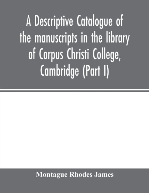A descriptive catalogue of the manuscripts in the library of Corpus Christi College, Cambridge (Part I) - Montague Rhodes James - Books - Alpha Edition - 9789354014635 - April 22, 2020