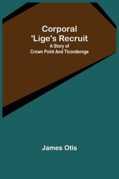 Corporal 'Lige's Recruit; A Story of Crown Point and Ticonderoga - James Otis - Książki - Alpha Edition - 9789356010635 - 16 marca 2022