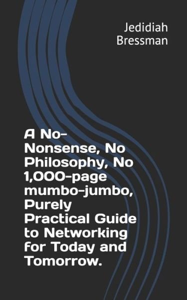 Cover for Jedidiah Bressman · A No-Nonsense, No Philosophy, No 1,000-page mumbo-jumbo, Purely Practical Guide to Networking for Today and Tomorrow. (Taschenbuch) (2020)