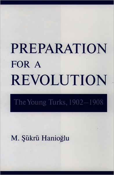 Preparation for a Revolution: The Young Turks, 1902-1908 - Studies in Middle Eastern History - Hanioglu, M. Sukru (Professor, Near Eastern Studies Department, Professor, Near Eastern Studies Department, Princeton University) - Books - Oxford University Press Inc - 9780195134636 - March 15, 2001