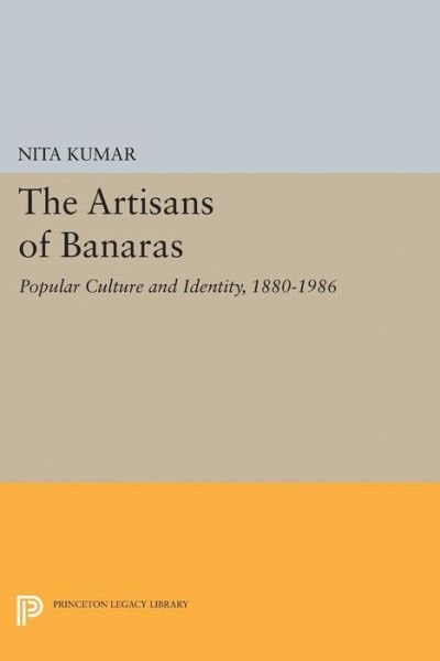 Cover for Nita Kumar · The Artisans of Banaras: Popular Culture and Identity, 1880-1986 - Princeton Legacy Library (Hardcover Book) (2017)