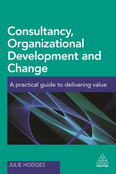 Consultancy, Organizational Development and Change: A Practical Guide to Delivering Value - Professor Julie Hodges - Books - Kogan Page Ltd - 9780749478636 - April 3, 2017