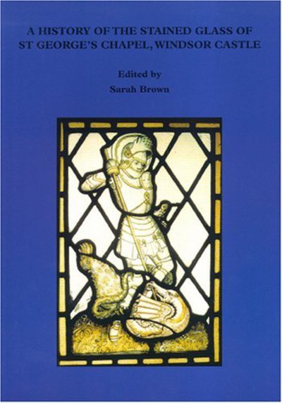 Cover for Sarah Brown · A History of the Stained Glass of St George's Chapel, Windsor - Historical Monographs Relating to St George's Chapel, Windsor Castle (Paperback Book) (2006)