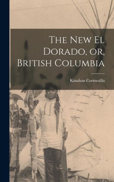 Cover for Kinahan 1839-1917 Cornwallis · The New El Dorado, or, British Columbia [microform] (Hardcover Book) (2021)