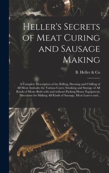 Cover for B Heller &amp; Co · Heller's Secrets of Meat Curing and Sausage Making; a Complete Description of the Killing, Dressing and Chilling of All Meat Animals; the Various Cures; Smoking and Storage of All Kinds of Meat--both With and Without Packing House Equipment; Directions... (Hardcover Book) (2021)