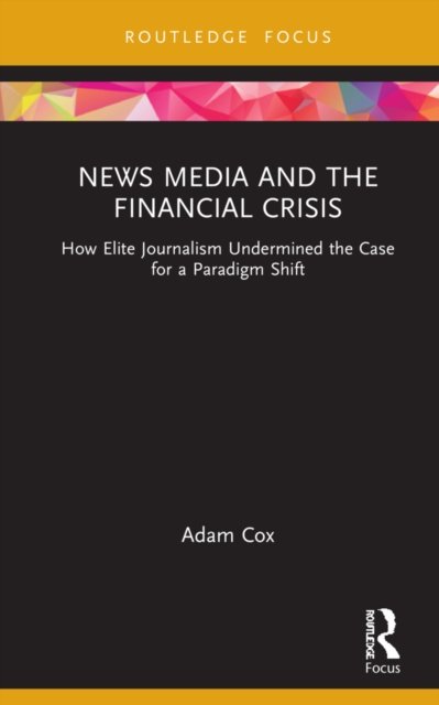 Cover for Cox, Adam (University of Roehampton, UK) · News Media and the Financial Crisis: How Elite Journalism Undermined the Case for a Paradigm Shift - Routledge Focus on Communication and Society (Innbunden bok) (2022)
