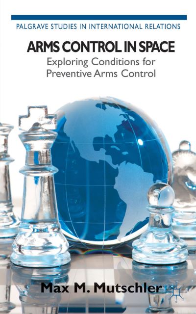 Cover for Max M. Mutschler · Arms Control in Space: Exploring Conditions for Preventive Arms Control - Palgrave Studies in International Relations (Hardcover Book) (2013)