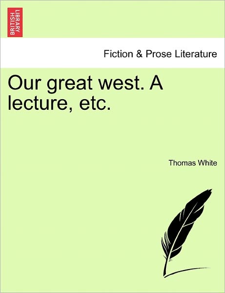 Our Great West. a Lecture, Etc. - Thomas White - Libros - British Library, Historical Print Editio - 9781241551636 - 28 de marzo de 2011