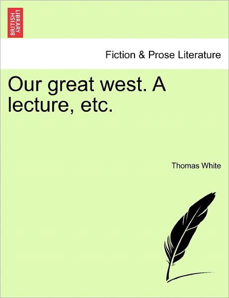 Our Great West. a Lecture, Etc. - Thomas White - Bøger - British Library, Historical Print Editio - 9781241551636 - 28. marts 2011